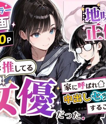 【FANZA同人raw】地味子の正体は、俺が推してる女優だった。家に呼ばれ中出しセックスすることに！？｜d_775750