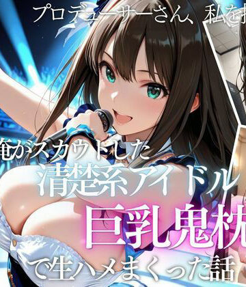 【FANZA同人raw】俺がスカウトした巨乳アイドルを中出ししまくった話｜d_821189